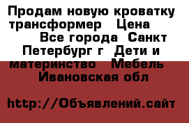 Продам новую кроватку-трансформер › Цена ­ 6 000 - Все города, Санкт-Петербург г. Дети и материнство » Мебель   . Ивановская обл.